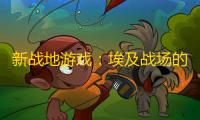 新战地游戏：埃及战场的探索与期待